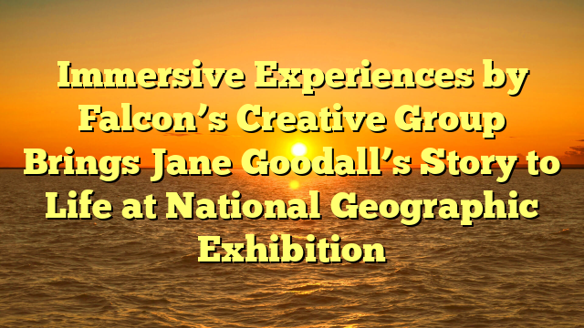 Immersive Experiences by Falcon’s Creative Group Brings Jane Goodall’s Story to Life at National Geographic Exhibition 